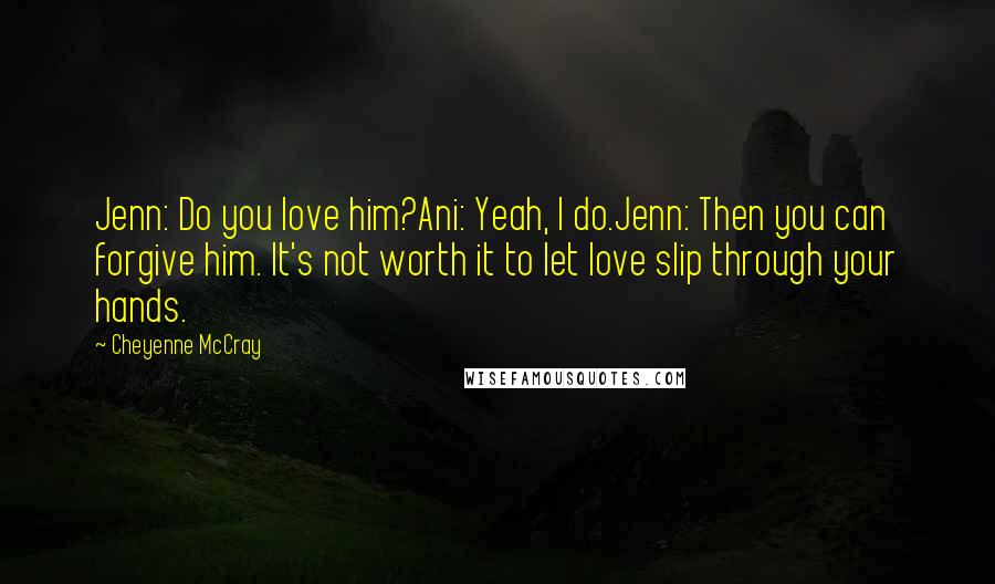 Cheyenne McCray Quotes: Jenn: Do you love him?Ani: Yeah, I do.Jenn: Then you can forgive him. It's not worth it to let love slip through your hands.