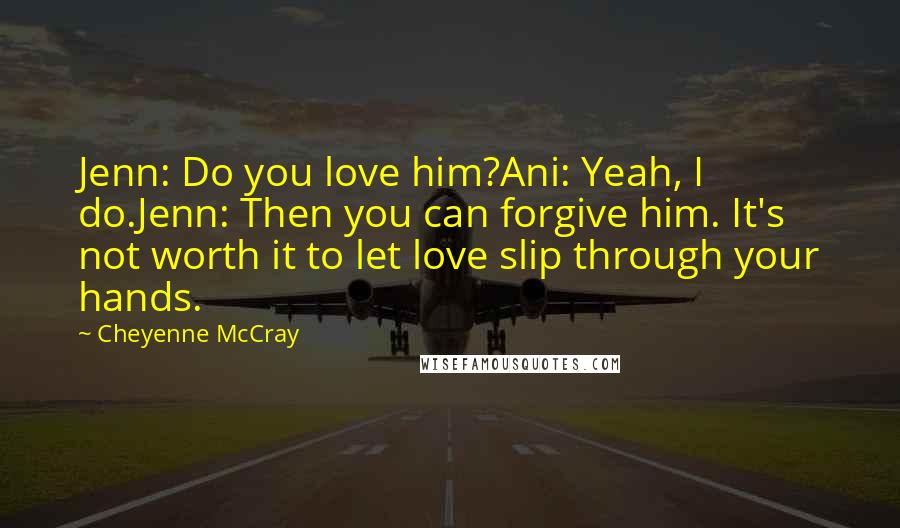 Cheyenne McCray Quotes: Jenn: Do you love him?Ani: Yeah, I do.Jenn: Then you can forgive him. It's not worth it to let love slip through your hands.