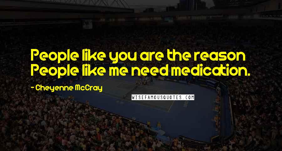 Cheyenne McCray Quotes: People like you are the reason People like me need medication.