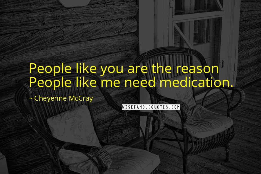 Cheyenne McCray Quotes: People like you are the reason People like me need medication.