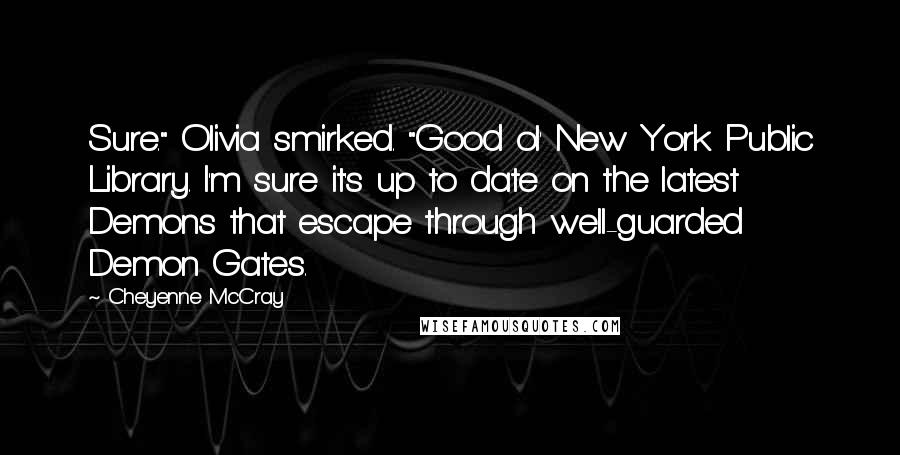 Cheyenne McCray Quotes: Sure." Olivia smirked. "Good ol' New York Public Library. I'm sure it's up to date on the latest Demons that escape through well-guarded Demon Gates.