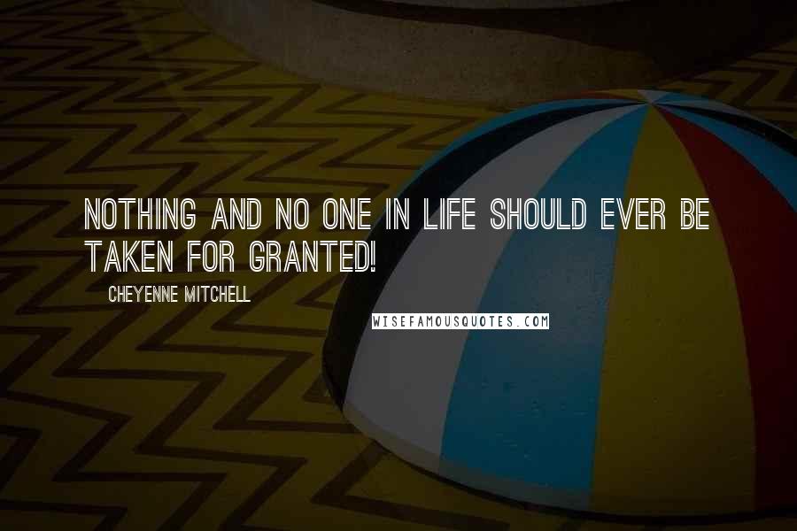 Cheyenne Mitchell Quotes: Nothing and no one in life should ever be taken for granted!