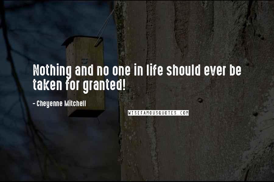 Cheyenne Mitchell Quotes: Nothing and no one in life should ever be taken for granted!