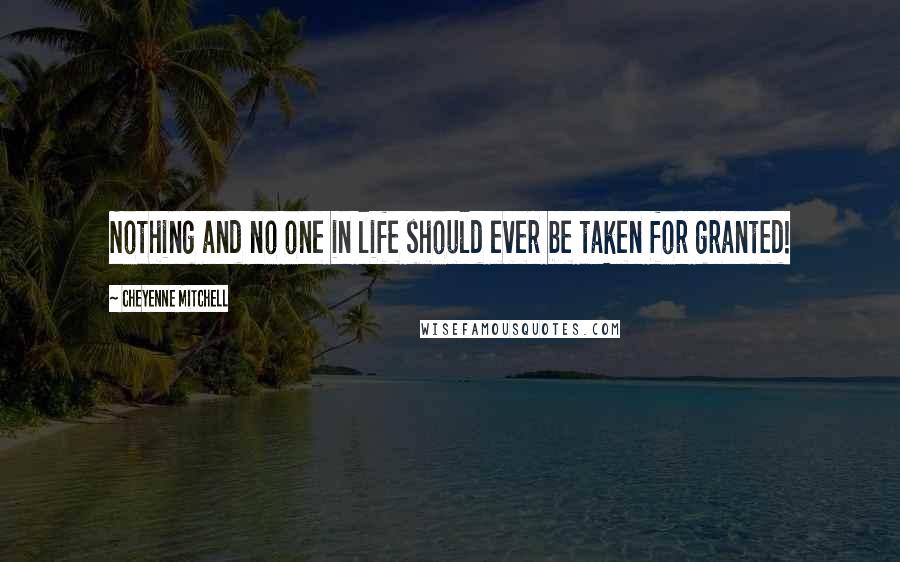 Cheyenne Mitchell Quotes: Nothing and no one in life should ever be taken for granted!