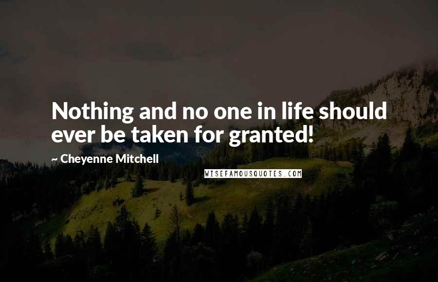Cheyenne Mitchell Quotes: Nothing and no one in life should ever be taken for granted!