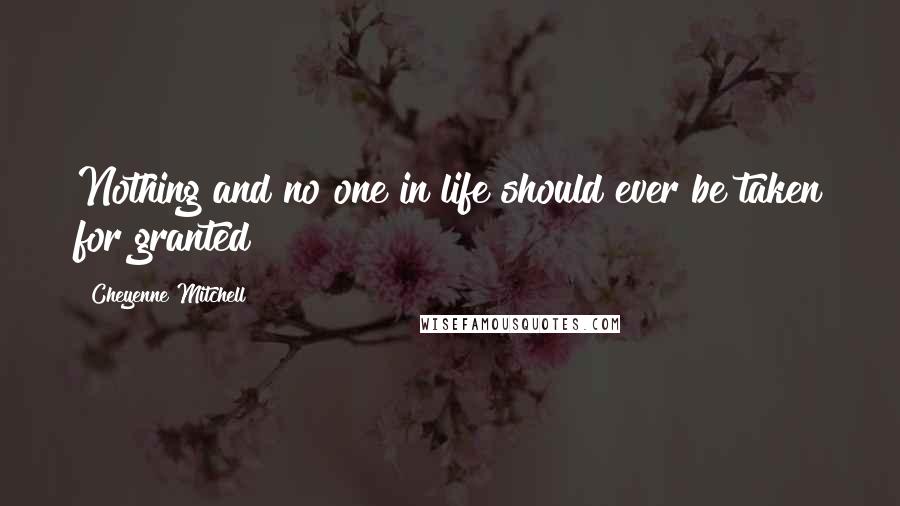 Cheyenne Mitchell Quotes: Nothing and no one in life should ever be taken for granted!