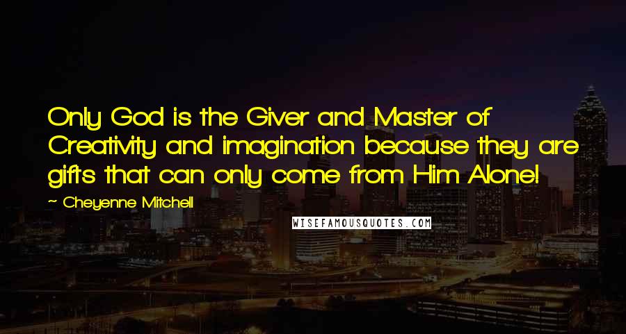 Cheyenne Mitchell Quotes: Only God is the Giver and Master of Creativity and imagination because they are gifts that can only come from Him Alone!