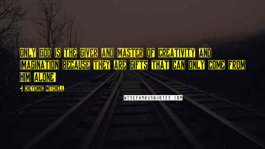 Cheyenne Mitchell Quotes: Only God is the Giver and Master of Creativity and imagination because they are gifts that can only come from Him Alone!