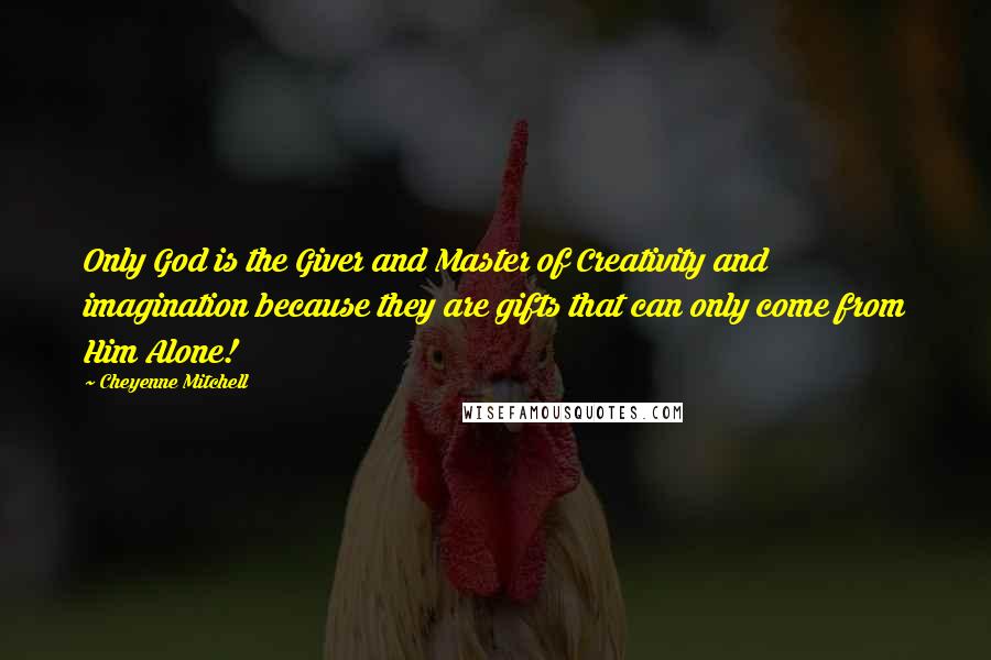 Cheyenne Mitchell Quotes: Only God is the Giver and Master of Creativity and imagination because they are gifts that can only come from Him Alone!