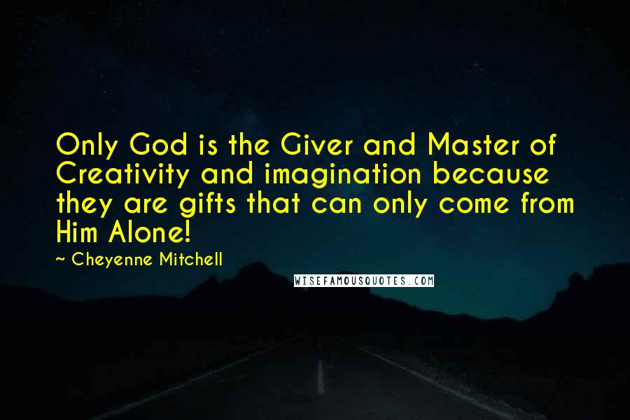 Cheyenne Mitchell Quotes: Only God is the Giver and Master of Creativity and imagination because they are gifts that can only come from Him Alone!