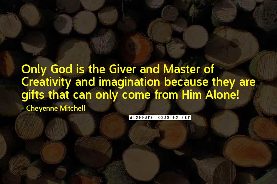 Cheyenne Mitchell Quotes: Only God is the Giver and Master of Creativity and imagination because they are gifts that can only come from Him Alone!