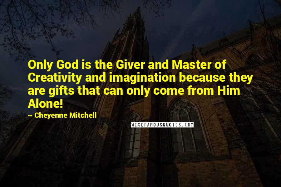 Cheyenne Mitchell Quotes: Only God is the Giver and Master of Creativity and imagination because they are gifts that can only come from Him Alone!