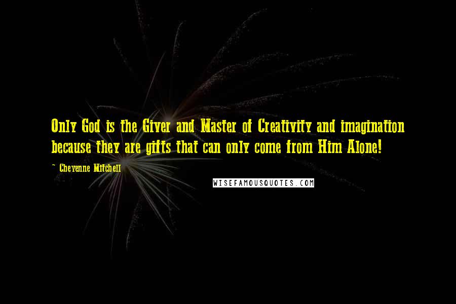 Cheyenne Mitchell Quotes: Only God is the Giver and Master of Creativity and imagination because they are gifts that can only come from Him Alone!