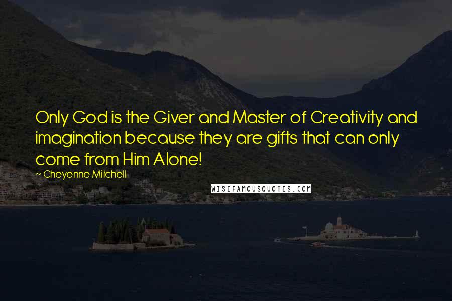 Cheyenne Mitchell Quotes: Only God is the Giver and Master of Creativity and imagination because they are gifts that can only come from Him Alone!