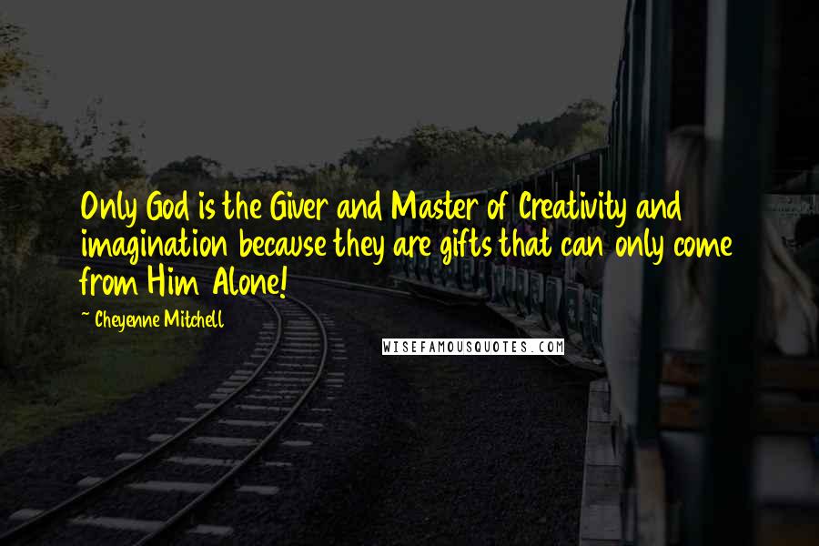 Cheyenne Mitchell Quotes: Only God is the Giver and Master of Creativity and imagination because they are gifts that can only come from Him Alone!