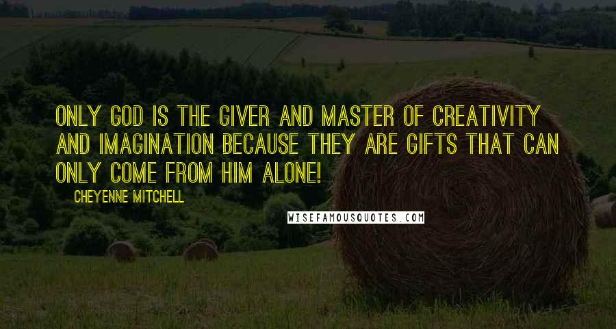 Cheyenne Mitchell Quotes: Only God is the Giver and Master of Creativity and imagination because they are gifts that can only come from Him Alone!