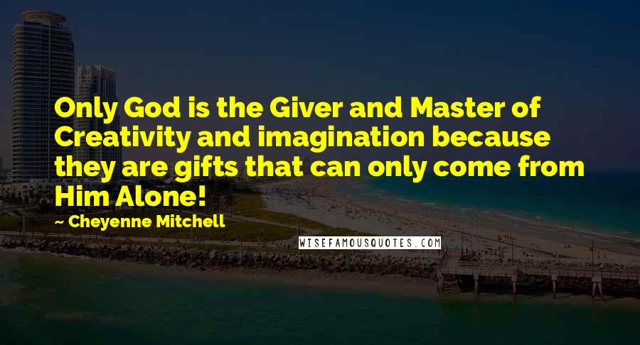 Cheyenne Mitchell Quotes: Only God is the Giver and Master of Creativity and imagination because they are gifts that can only come from Him Alone!