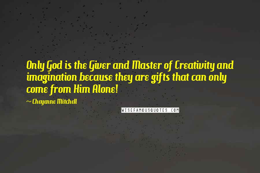 Cheyenne Mitchell Quotes: Only God is the Giver and Master of Creativity and imagination because they are gifts that can only come from Him Alone!