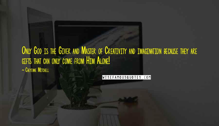 Cheyenne Mitchell Quotes: Only God is the Giver and Master of Creativity and imagination because they are gifts that can only come from Him Alone!