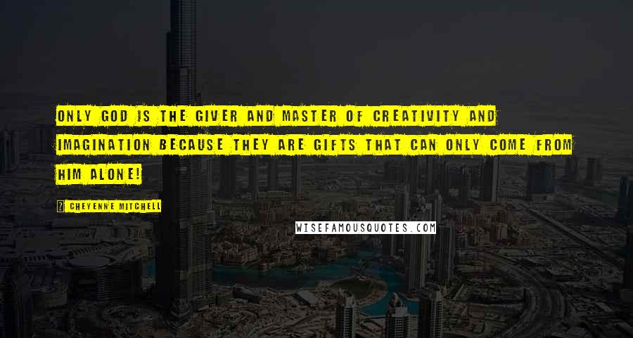 Cheyenne Mitchell Quotes: Only God is the Giver and Master of Creativity and imagination because they are gifts that can only come from Him Alone!