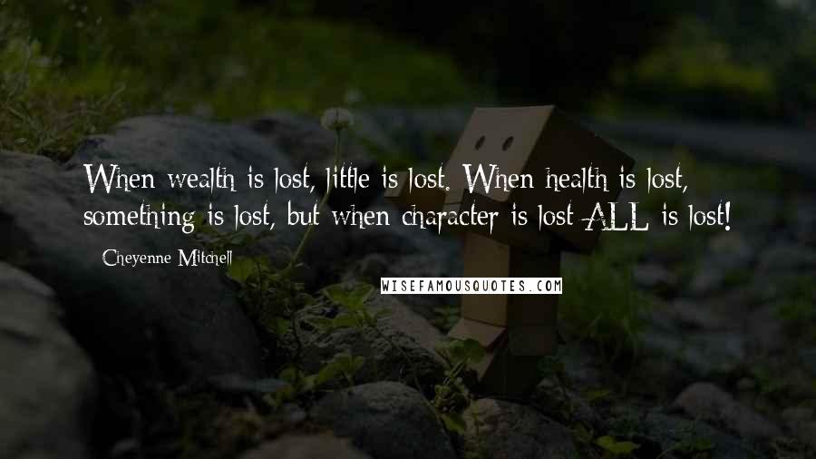 Cheyenne Mitchell Quotes: When wealth is lost, little is lost. When health is lost, something is lost, but when character is lost ALL is lost!