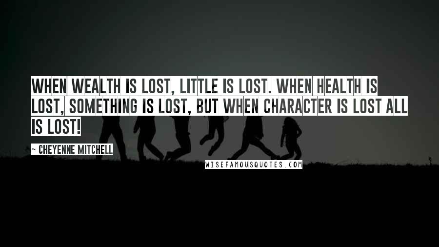 Cheyenne Mitchell Quotes: When wealth is lost, little is lost. When health is lost, something is lost, but when character is lost ALL is lost!