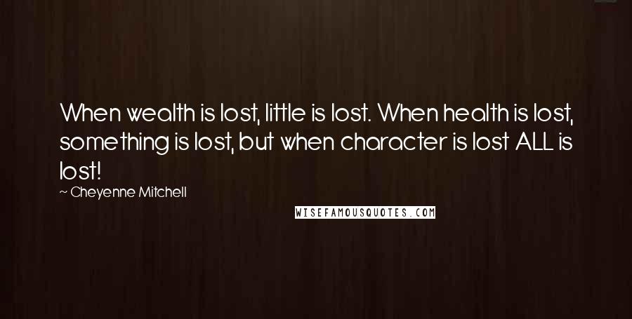 Cheyenne Mitchell Quotes: When wealth is lost, little is lost. When health is lost, something is lost, but when character is lost ALL is lost!