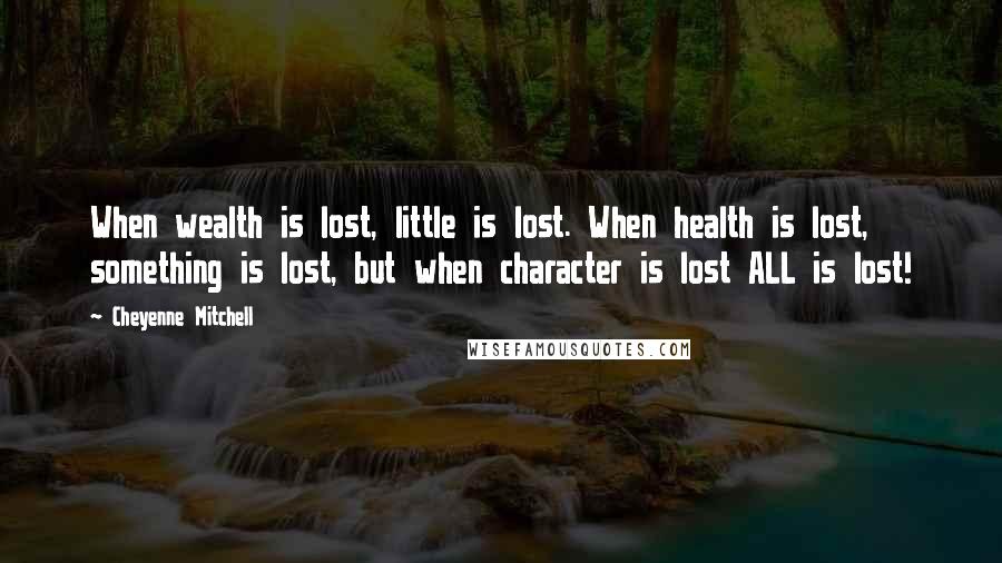 Cheyenne Mitchell Quotes: When wealth is lost, little is lost. When health is lost, something is lost, but when character is lost ALL is lost!