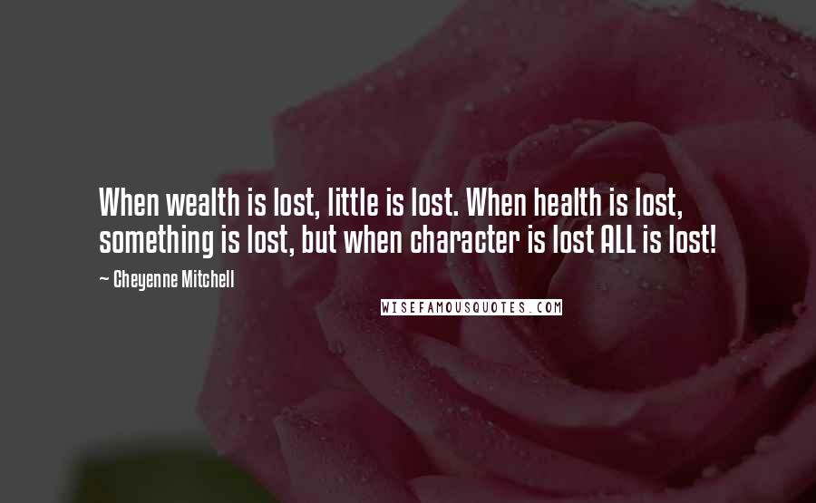 Cheyenne Mitchell Quotes: When wealth is lost, little is lost. When health is lost, something is lost, but when character is lost ALL is lost!