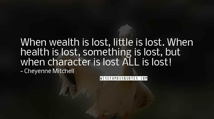 Cheyenne Mitchell Quotes: When wealth is lost, little is lost. When health is lost, something is lost, but when character is lost ALL is lost!