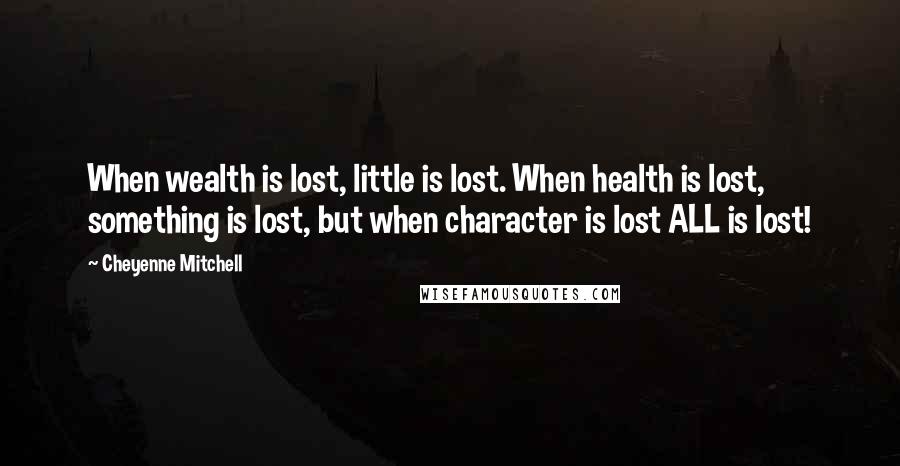 Cheyenne Mitchell Quotes: When wealth is lost, little is lost. When health is lost, something is lost, but when character is lost ALL is lost!