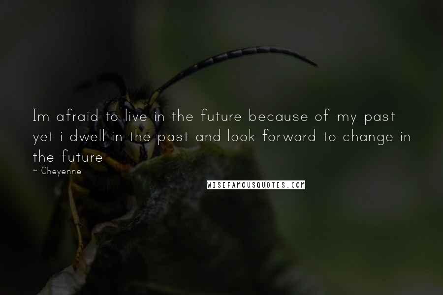 Cheyenne Quotes: Im afraid to live in the future because of my past yet i dwell in the past and look forward to change in the future