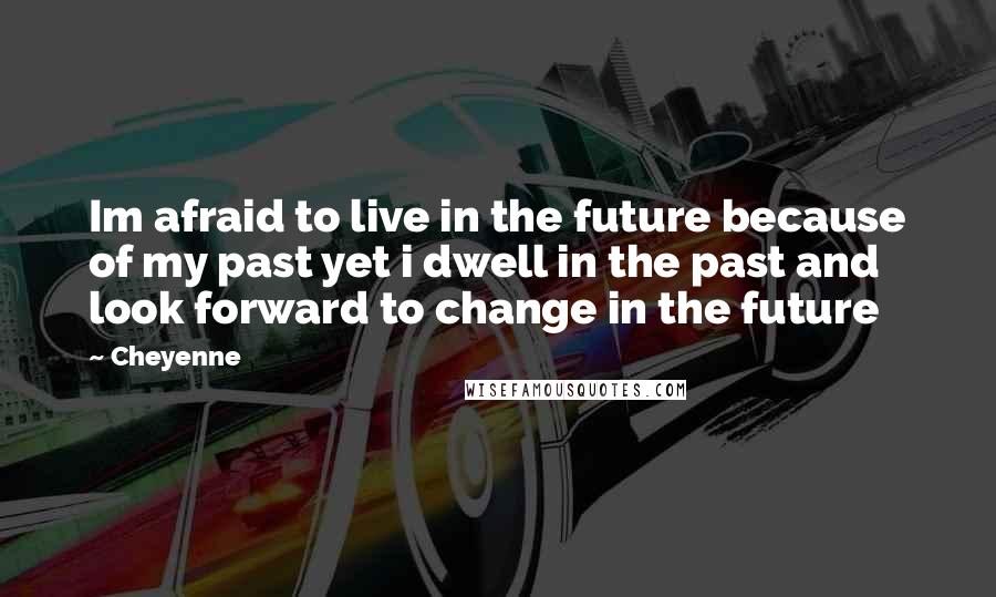 Cheyenne Quotes: Im afraid to live in the future because of my past yet i dwell in the past and look forward to change in the future