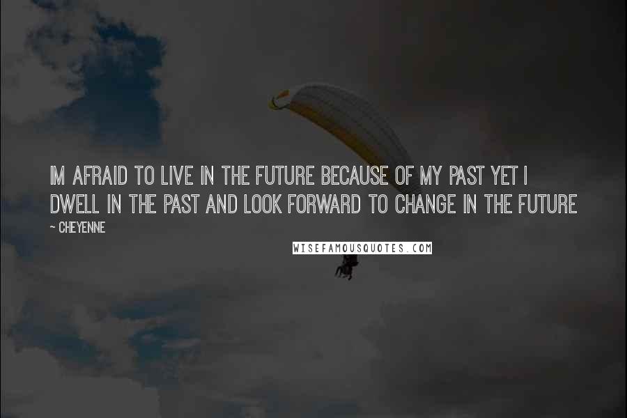 Cheyenne Quotes: Im afraid to live in the future because of my past yet i dwell in the past and look forward to change in the future