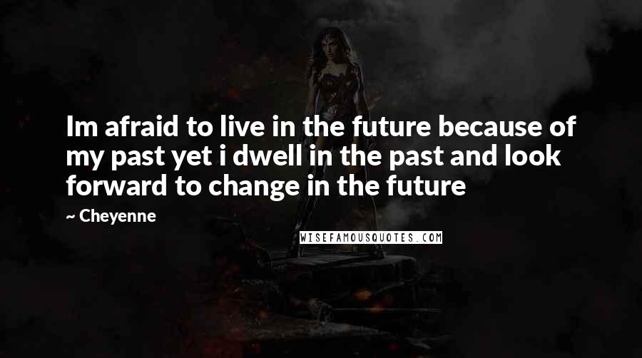 Cheyenne Quotes: Im afraid to live in the future because of my past yet i dwell in the past and look forward to change in the future