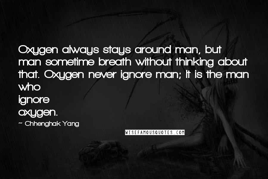 Chhenghak Yang Quotes: Oxygen always stays around man, but man sometime breath without thinking about that. Oxygen never ignore man; It is the man who ignore oxygen.