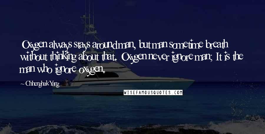 Chhenghak Yang Quotes: Oxygen always stays around man, but man sometime breath without thinking about that. Oxygen never ignore man; It is the man who ignore oxygen.