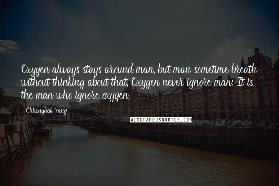 Chhenghak Yang Quotes: Oxygen always stays around man, but man sometime breath without thinking about that. Oxygen never ignore man; It is the man who ignore oxygen.