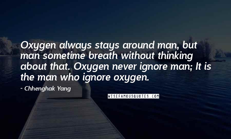 Chhenghak Yang Quotes: Oxygen always stays around man, but man sometime breath without thinking about that. Oxygen never ignore man; It is the man who ignore oxygen.