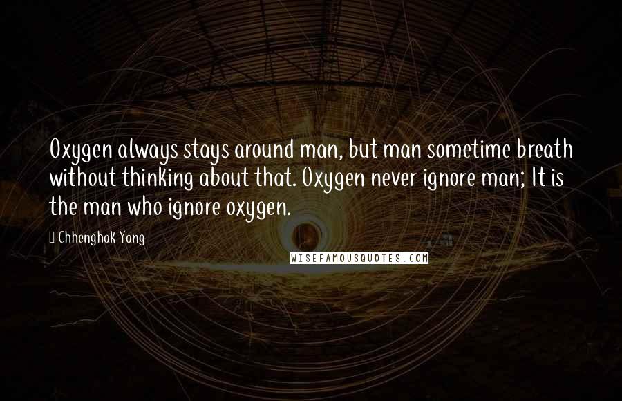 Chhenghak Yang Quotes: Oxygen always stays around man, but man sometime breath without thinking about that. Oxygen never ignore man; It is the man who ignore oxygen.