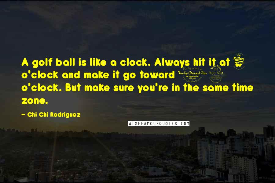 Chi Chi Rodriguez Quotes: A golf ball is like a clock. Always hit it at 6 o'clock and make it go toward 12 o'clock. But make sure you're in the same time zone.