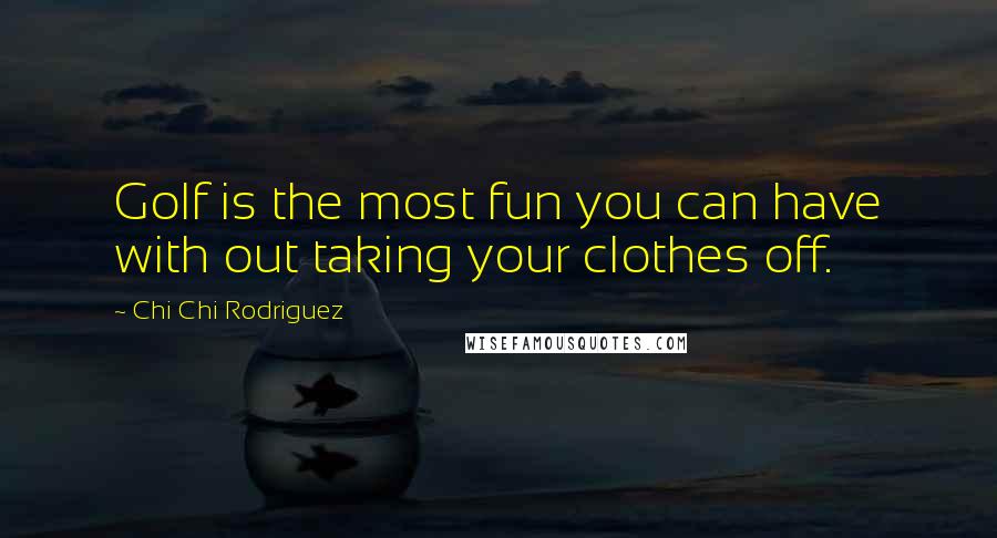 Chi Chi Rodriguez Quotes: Golf is the most fun you can have with out taking your clothes off.