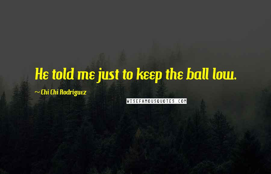 Chi Chi Rodriguez Quotes: He told me just to keep the ball low.