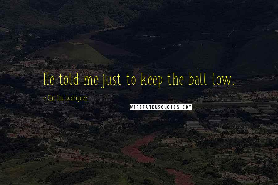 Chi Chi Rodriguez Quotes: He told me just to keep the ball low.