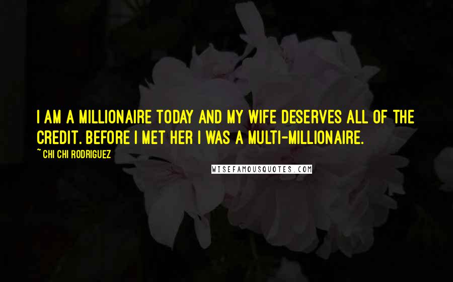 Chi Chi Rodriguez Quotes: I am a millionaire today and my wife deserves all of the credit. Before I met her I was a multi-millionaire.