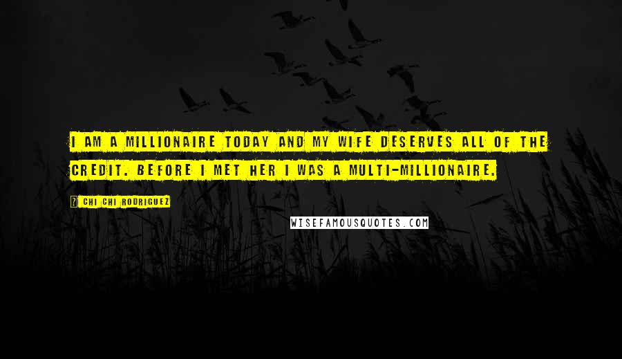 Chi Chi Rodriguez Quotes: I am a millionaire today and my wife deserves all of the credit. Before I met her I was a multi-millionaire.