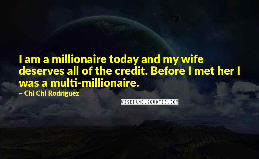 Chi Chi Rodriguez Quotes: I am a millionaire today and my wife deserves all of the credit. Before I met her I was a multi-millionaire.