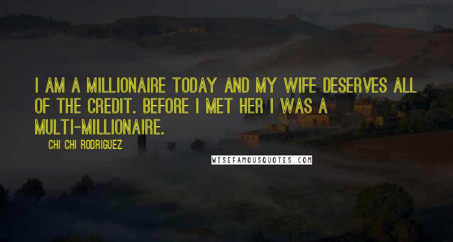 Chi Chi Rodriguez Quotes: I am a millionaire today and my wife deserves all of the credit. Before I met her I was a multi-millionaire.