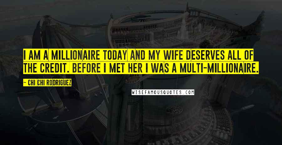 Chi Chi Rodriguez Quotes: I am a millionaire today and my wife deserves all of the credit. Before I met her I was a multi-millionaire.