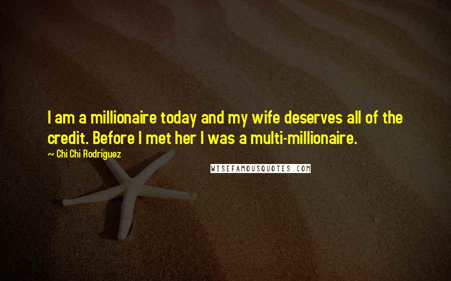 Chi Chi Rodriguez Quotes: I am a millionaire today and my wife deserves all of the credit. Before I met her I was a multi-millionaire.